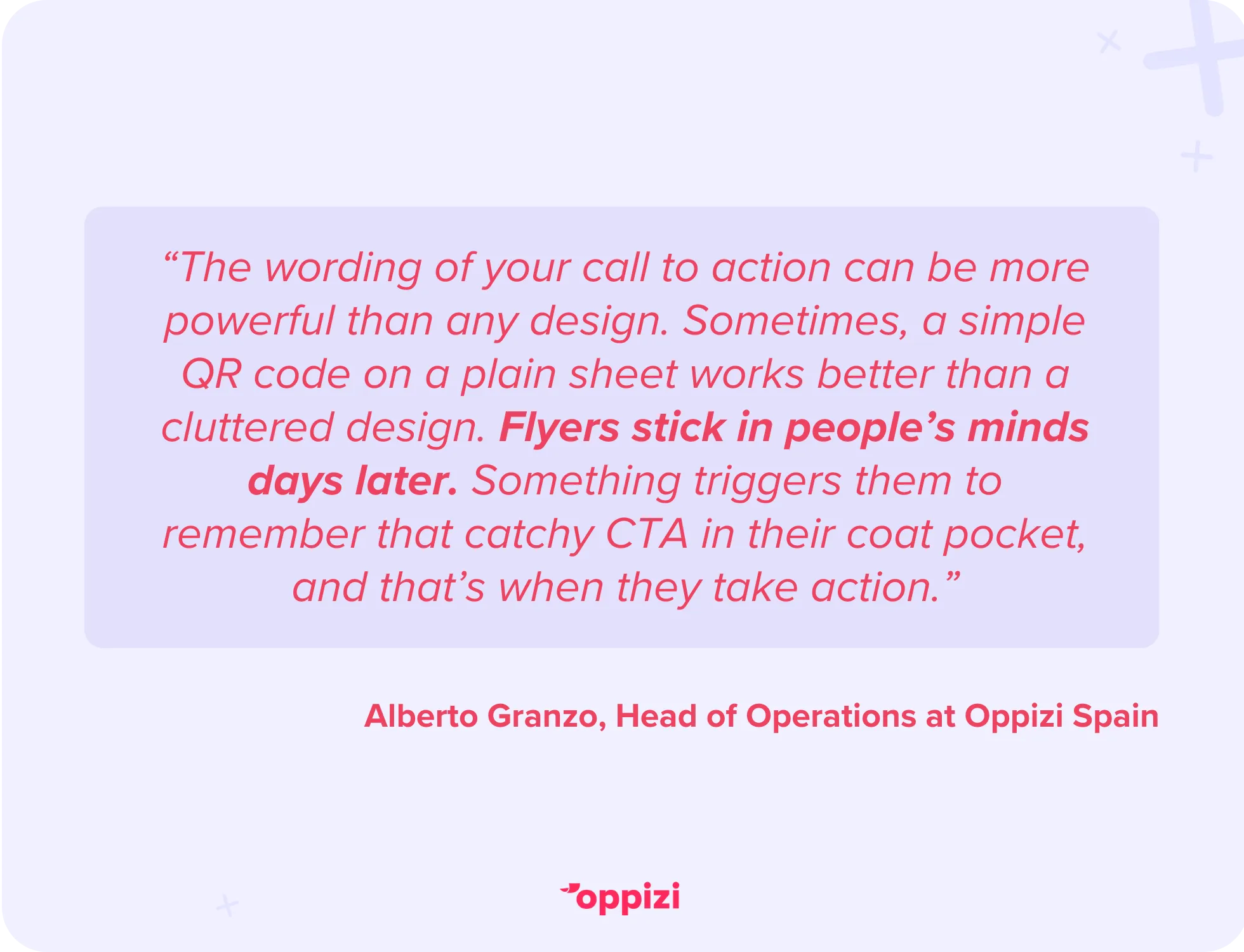 “The wording of your call to action can be more powerful than any design. Sometimes, a simple QR code on a plain sheet works better than a cluttered design. Flyers stick in people’s minds days later. Something triggers them to remember that catchy CTA in their coat pocket, and that’s when they take action.”